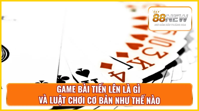 Tổng quan về game bài và cách chơi bài Tiến Lên