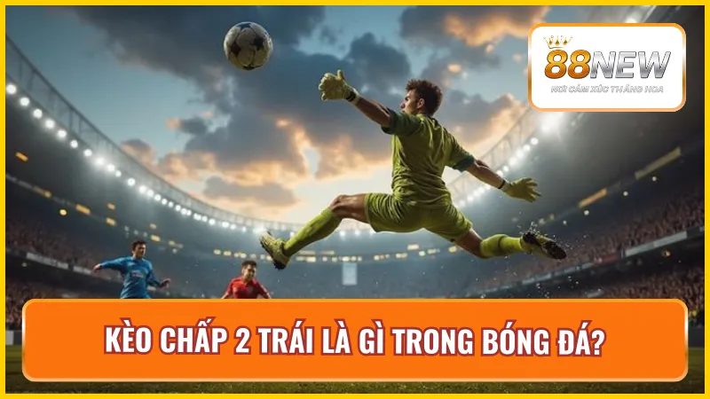 Kèo chấp 2 trái là một loại kèo hấp dẫn phổ biến Châu Á