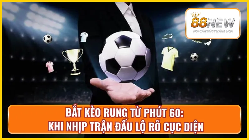 Mẹo chọn kèo rung New88 từ phút 60 giúp bạn dễ “ăn tiền”